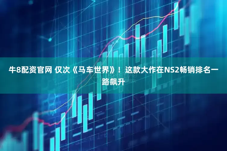 牛8配资官网 仅次《马车世界》！这款大作在NS2畅销排名一路飙升