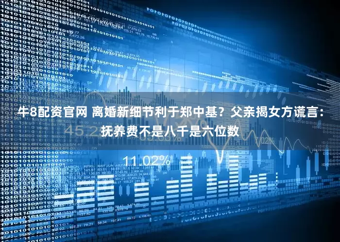 牛8配资官网 离婚新细节利于郑中基？父亲揭女方谎言：抚养费不是八千是六位数