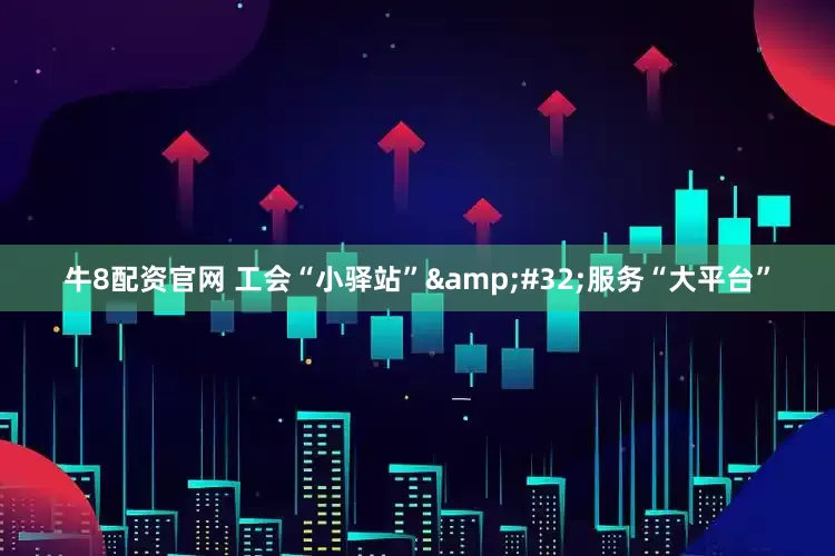 牛8配资官网 工会“小驿站”&#32;服务“大平台”