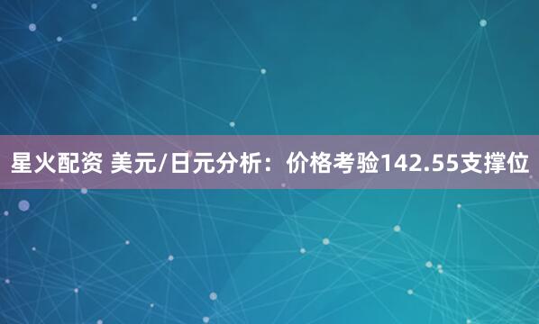 星火配资 美元/日元分析：价格考验142.55支撑位