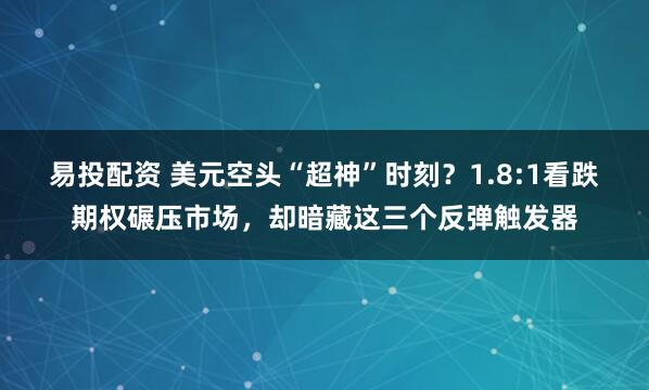 易投配资 美元空头“超神”时刻？1.8:1看跌期权碾压市场，却暗藏这三个反弹触发器