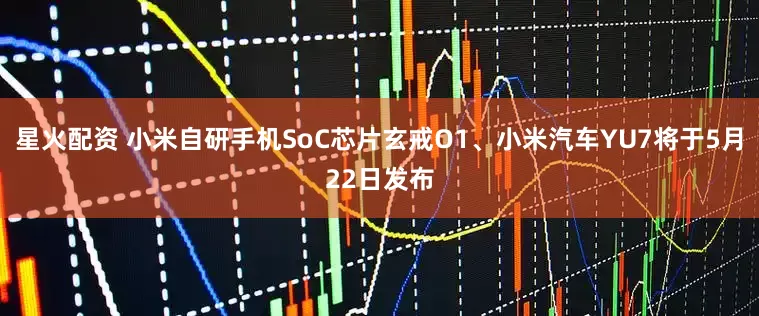 星火配资 小米自研手机SoC芯片玄戒O1、小米汽车YU7将于5月22日发布