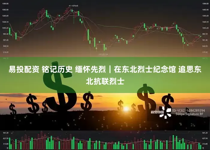 易投配资 铭记历史 缅怀先烈｜在东北烈士纪念馆 追思东北抗联烈士