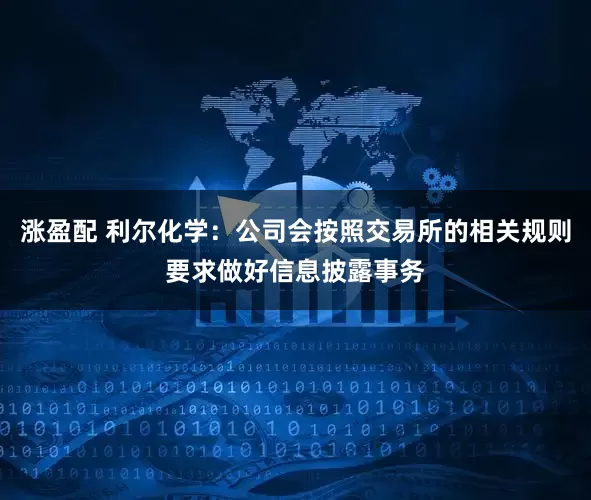 涨盈配 利尔化学：公司会按照交易所的相关规则要求做好信息披露事务