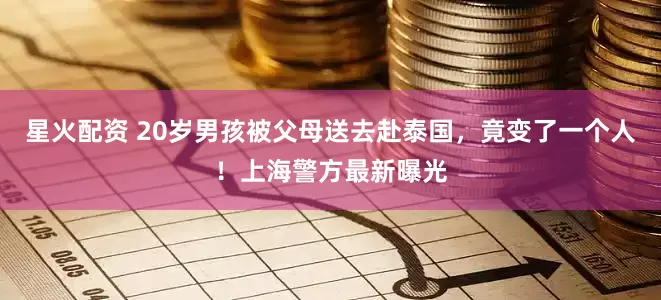 星火配资 20岁男孩被父母送去赴泰国，竟变了一个人！上海警方最新曝光