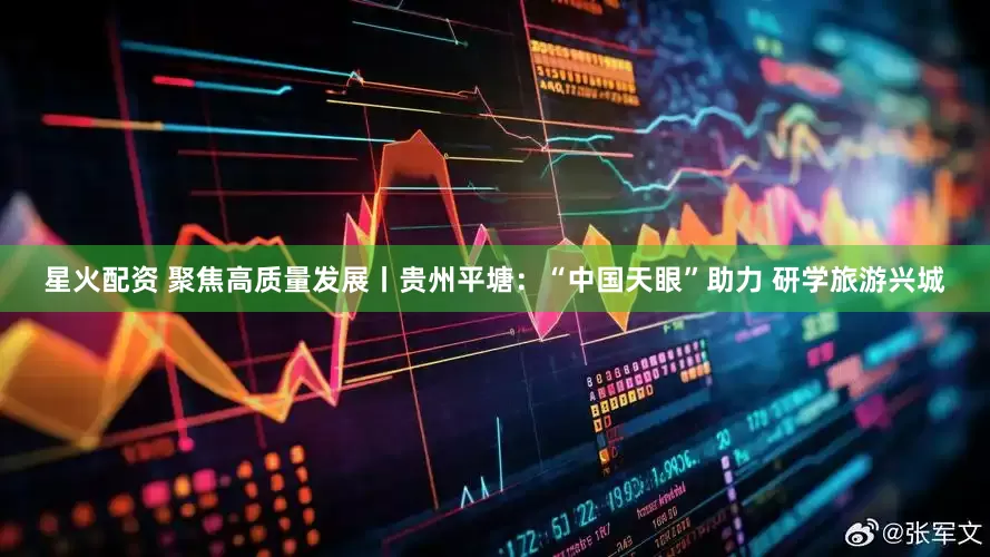 星火配资 聚焦高质量发展丨贵州平塘：“中国天眼”助力 研学旅游兴城