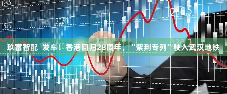玖富智配  发车！香港回归28周年，“紫荆专列”驶入武汉地铁