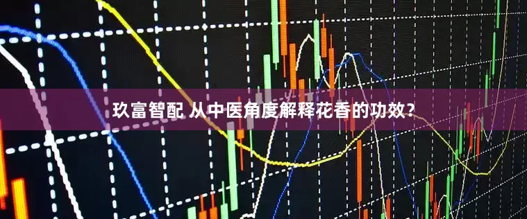 玖富智配 从中医角度解释花香的功效？