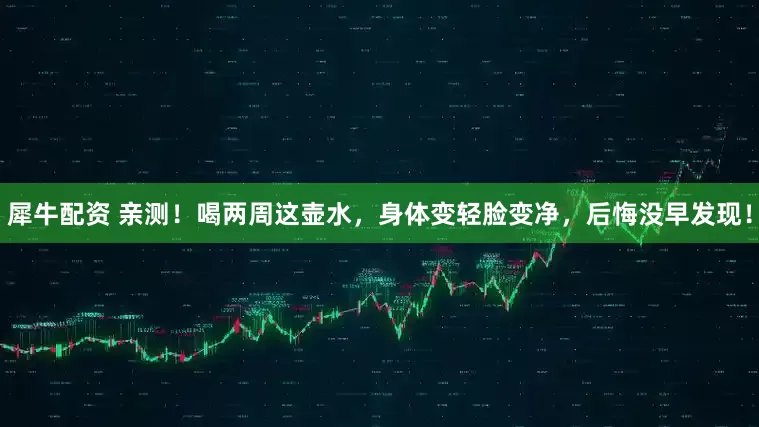 犀牛配资 亲测！喝两周这壶水，身体变轻脸变净，后悔没早发现！