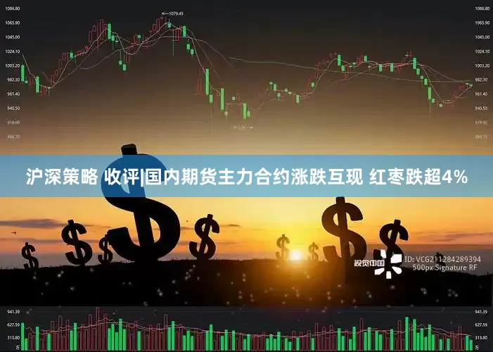 沪深策略 收评|国内期货主力合约涨跌互现 红枣跌超4%