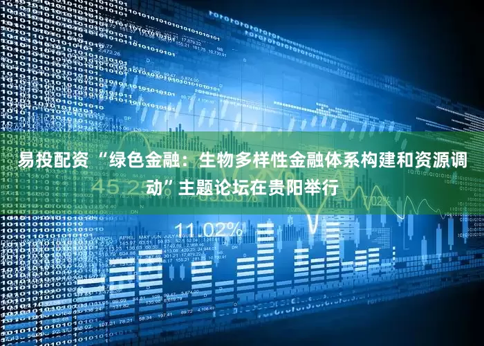 易投配资 “绿色金融：生物多样性金融体系构建和资源调动”主题论坛在贵阳举行