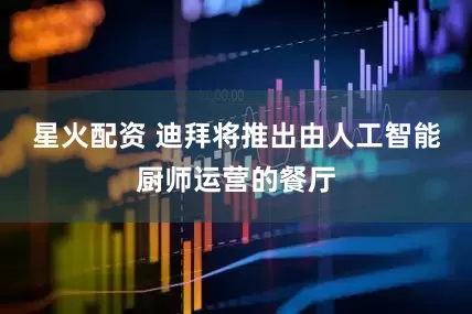 星火配资 迪拜将推出由人工智能厨师运营的餐厅