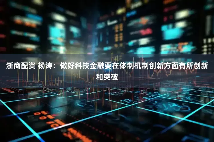 浙商配资 杨涛：做好科技金融要在体制机制创新方面有所创新和突破