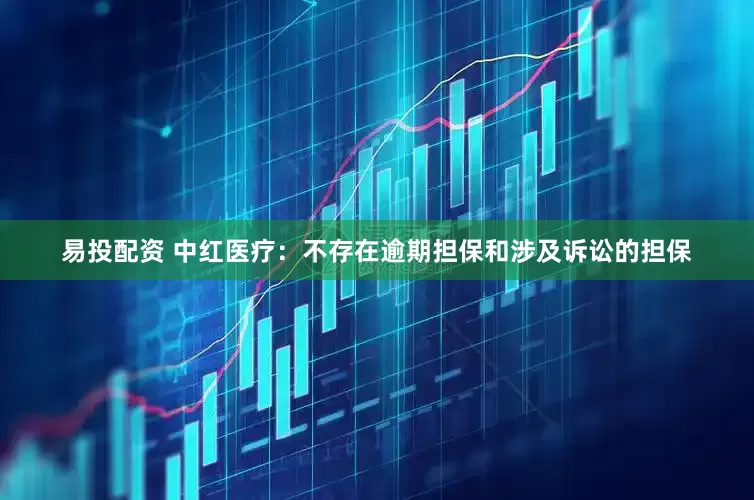 易投配资 中红医疗：不存在逾期担保和涉及诉讼的担保