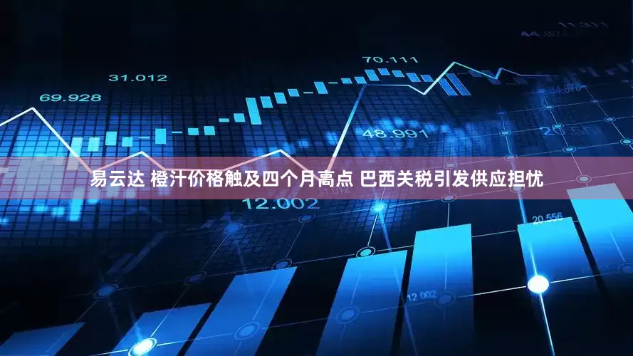 易云达 橙汁价格触及四个月高点 巴西关税引发供应担忧
