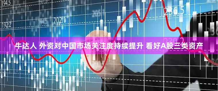 牛达人 外资对中国市场关注度持续提升 看好A股三类资产