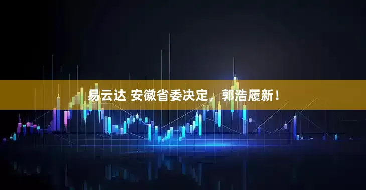 易云达 安徽省委决定，郭浩履新！