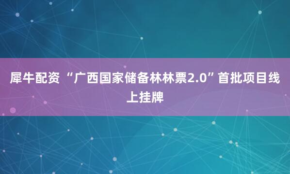 犀牛配资 “广西国家储备林林票2.0”首批项目线上挂牌