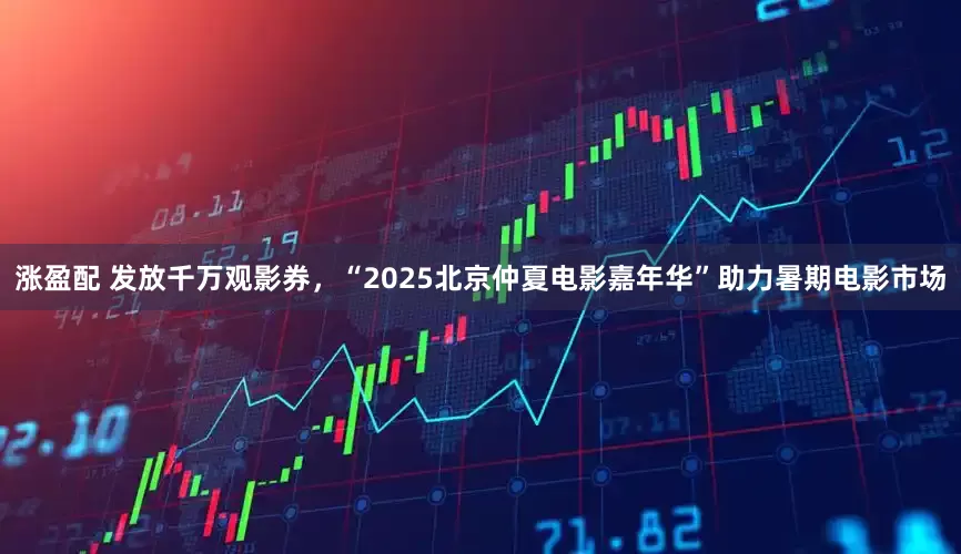 涨盈配 发放千万观影券，“2025北京仲夏电影嘉年华”助力暑期电影市场