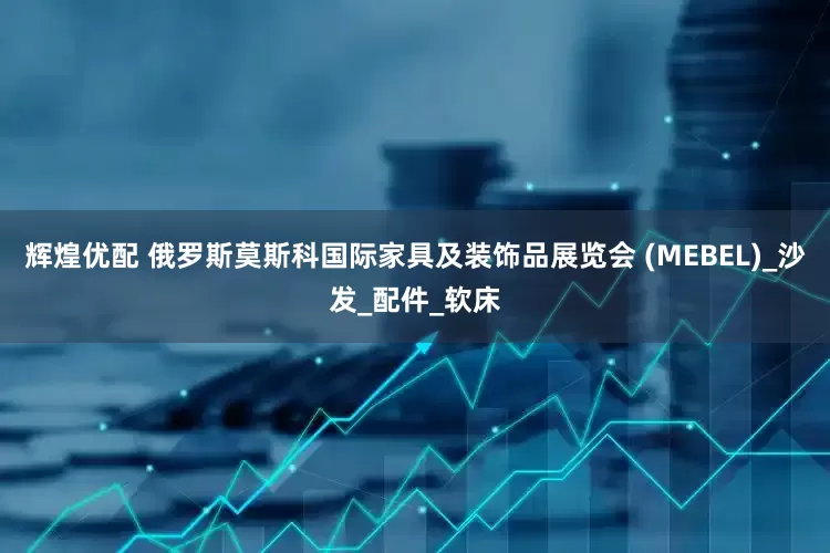 辉煌优配 俄罗斯莫斯科国际家具及装饰品展览会 (MEBEL)_沙发_配件_软床