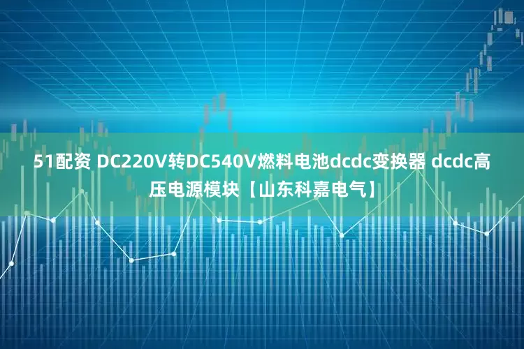 51配资 DC220V转DC540V燃料电池dcdc变换器 dcdc高压电源模块【山东科嘉电气】