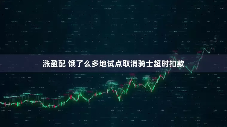 涨盈配 饿了么多地试点取消骑士超时扣款