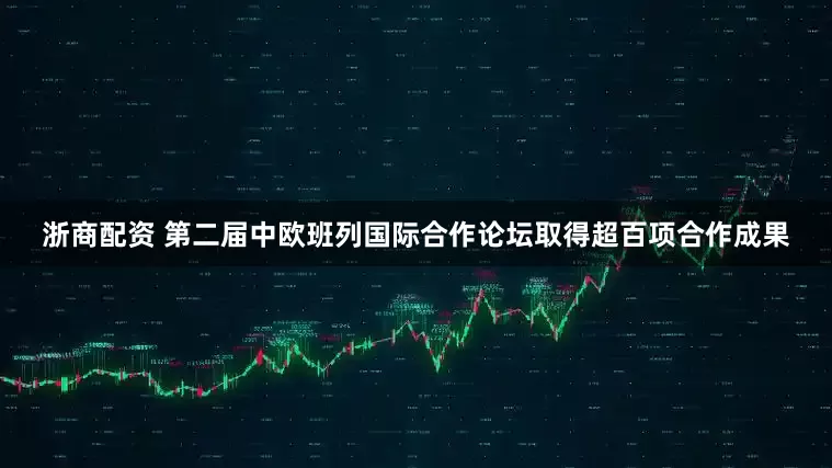 浙商配资 第二届中欧班列国际合作论坛取得超百项合作成果