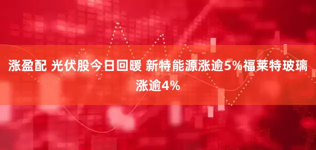 涨盈配 光伏股今日回暖 新特能源涨逾5%福莱特玻璃涨逾4%