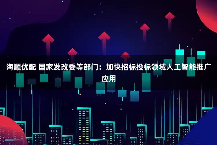 海顺优配 国家发改委等部门：加快招标投标领域人工智能推广应用
