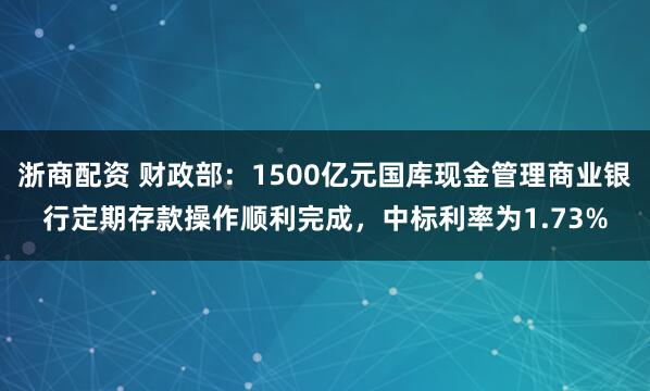 浙商配资 财政部：1500亿元国库现金管理商业银行定期存款操作顺利完成，中标利率为1.73%