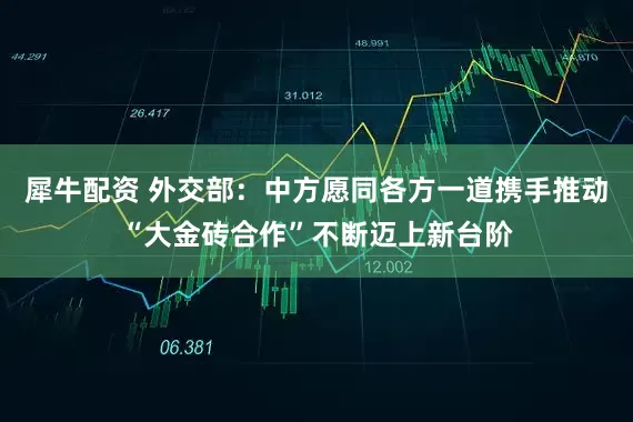 犀牛配资 外交部：中方愿同各方一道携手推动“大金砖合作”不断迈上新台阶