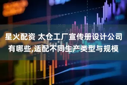 星火配资 太仓工厂宣传册设计公司有哪些,适配不同生产类型与规模