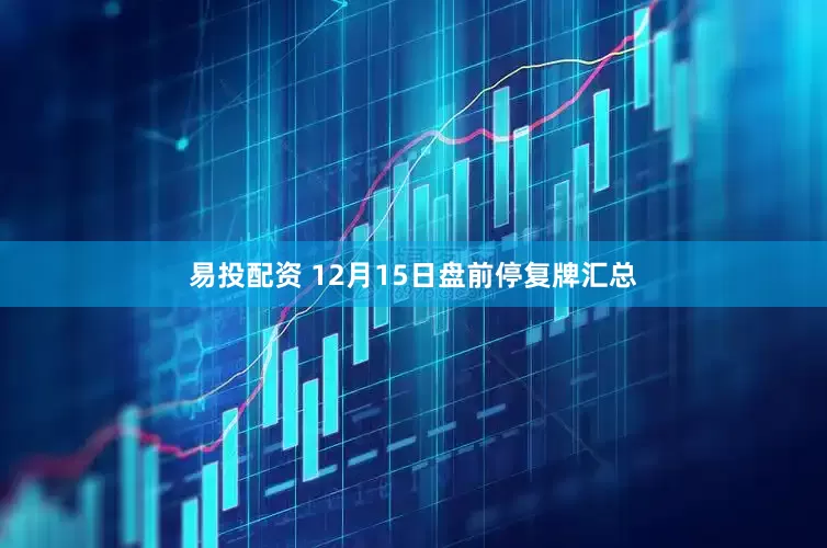 易投配资 12月15日盘前停复牌汇总