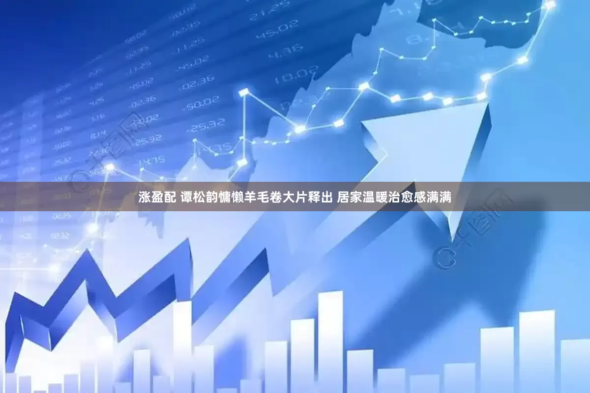 涨盈配 谭松韵慵懒羊毛卷大片释出 居家温暖治愈感满满
