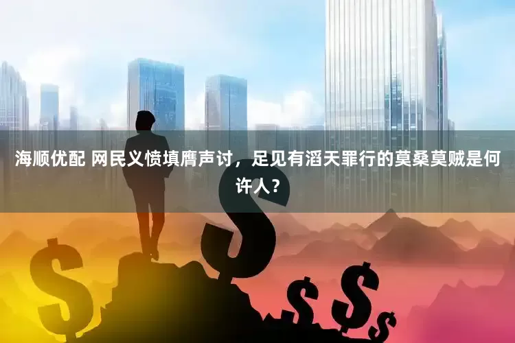 海顺优配 网民义愤填膺声讨，足见有滔天罪行的莫桑莫贼是何许人？